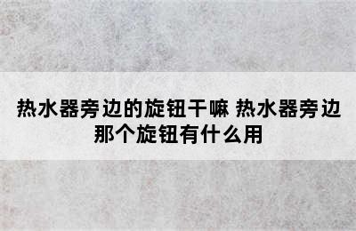 热水器旁边的旋钮干嘛 热水器旁边那个旋钮有什么用